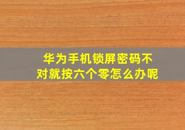 华为手机锁屏密码不对就按六个零怎么办呢