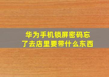 华为手机锁屏密码忘了去店里要带什么东西