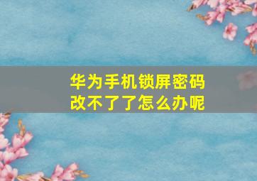 华为手机锁屏密码改不了了怎么办呢