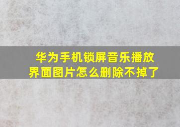 华为手机锁屏音乐播放界面图片怎么删除不掉了