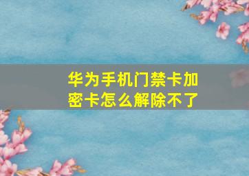 华为手机门禁卡加密卡怎么解除不了