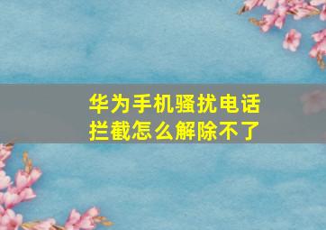 华为手机骚扰电话拦截怎么解除不了