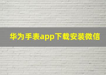 华为手表app下载安装微信