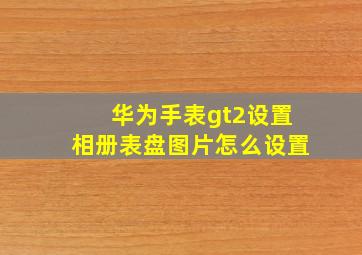 华为手表gt2设置相册表盘图片怎么设置