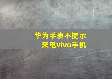 华为手表不提示来电vivo手机