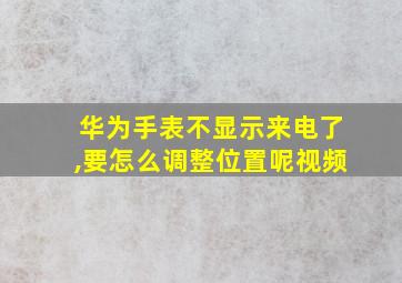 华为手表不显示来电了,要怎么调整位置呢视频