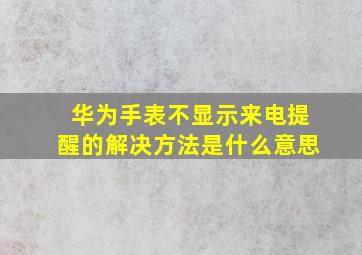 华为手表不显示来电提醒的解决方法是什么意思