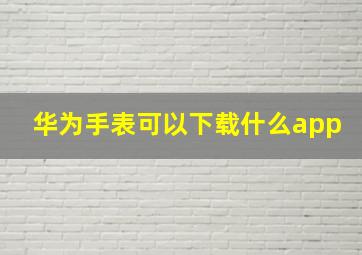 华为手表可以下载什么app