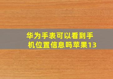 华为手表可以看到手机位置信息吗苹果13