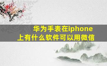 华为手表在iphone上有什么软件可以用微信