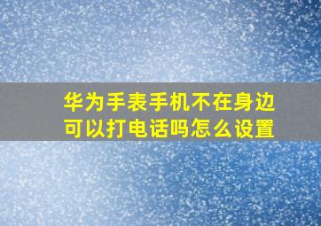 华为手表手机不在身边可以打电话吗怎么设置