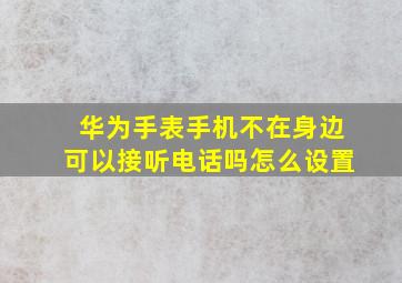 华为手表手机不在身边可以接听电话吗怎么设置