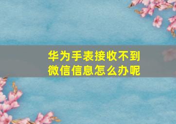 华为手表接收不到微信信息怎么办呢