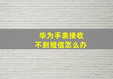 华为手表接收不到短信怎么办