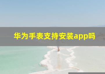 华为手表支持安装app吗