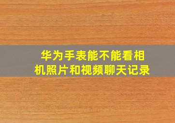 华为手表能不能看相机照片和视频聊天记录