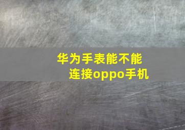 华为手表能不能连接oppo手机