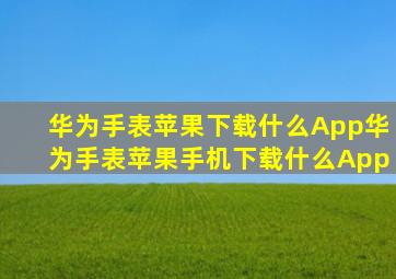 华为手表苹果下载什么App华为手表苹果手机下载什么App