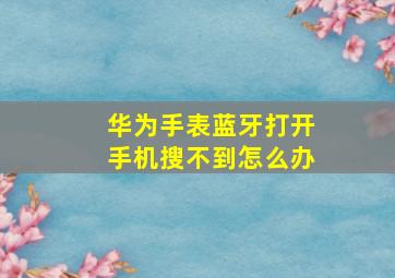 华为手表蓝牙打开手机搜不到怎么办