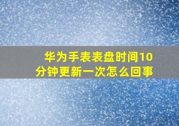 华为手表表盘时间10分钟更新一次怎么回事