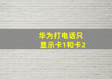 华为打电话只显示卡1和卡2