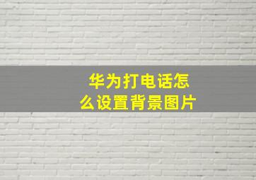 华为打电话怎么设置背景图片