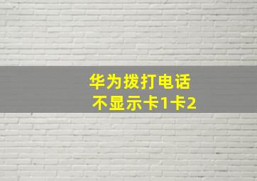 华为拨打电话不显示卡1卡2