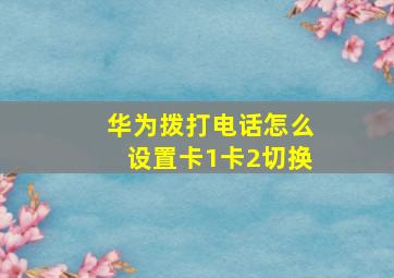 华为拨打电话怎么设置卡1卡2切换