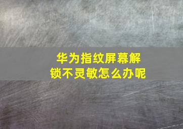 华为指纹屏幕解锁不灵敏怎么办呢