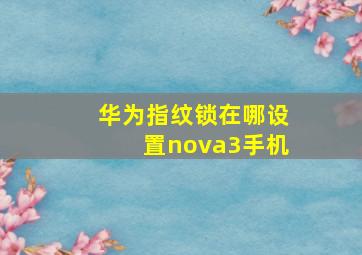 华为指纹锁在哪设置nova3手机