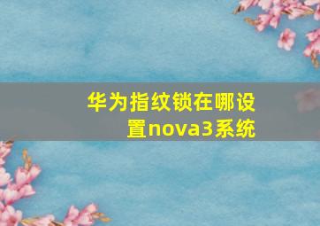 华为指纹锁在哪设置nova3系统