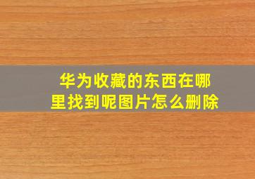 华为收藏的东西在哪里找到呢图片怎么删除