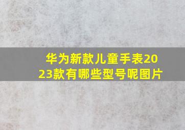 华为新款儿童手表2023款有哪些型号呢图片