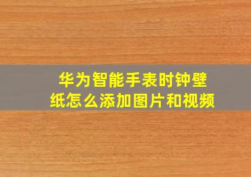 华为智能手表时钟壁纸怎么添加图片和视频