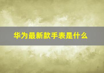 华为最新款手表是什么