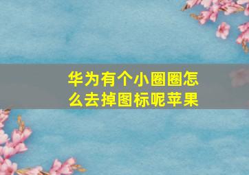 华为有个小圈圈怎么去掉图标呢苹果