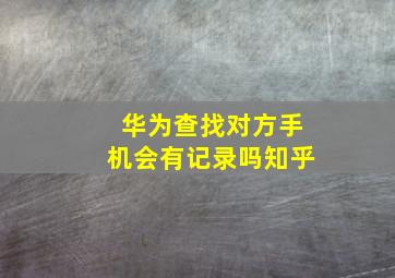 华为查找对方手机会有记录吗知乎