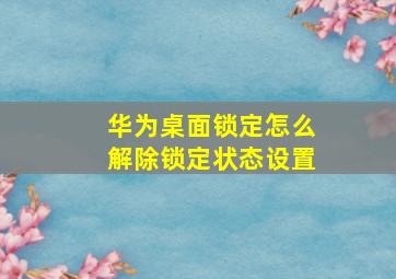 华为桌面锁定怎么解除锁定状态设置