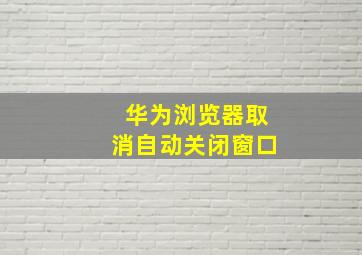 华为浏览器取消自动关闭窗口