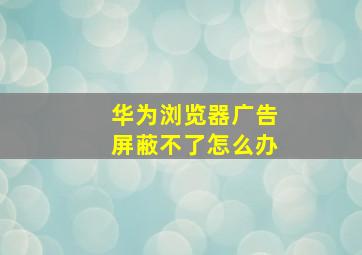 华为浏览器广告屏蔽不了怎么办