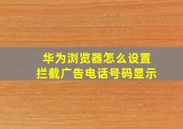 华为浏览器怎么设置拦截广告电话号码显示