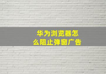 华为浏览器怎么阻止弹窗广告