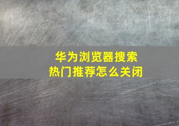 华为浏览器搜索热门推荐怎么关闭