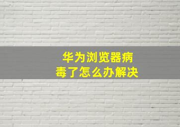 华为浏览器病毒了怎么办解决