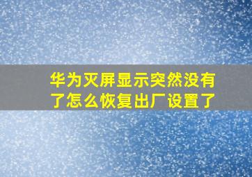 华为灭屏显示突然没有了怎么恢复出厂设置了