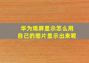 华为熄屏显示怎么用自己的图片显示出来呢