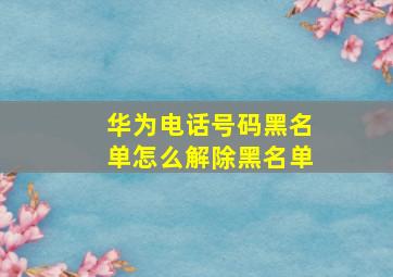 华为电话号码黑名单怎么解除黑名单