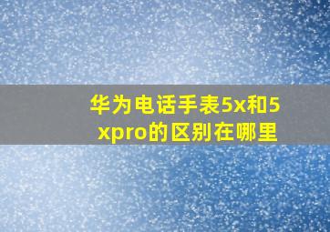 华为电话手表5x和5xpro的区别在哪里