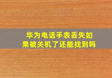 华为电话手表丢失如果被关机了还能找到吗