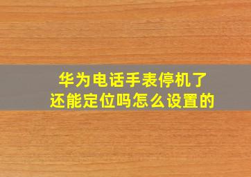 华为电话手表停机了还能定位吗怎么设置的